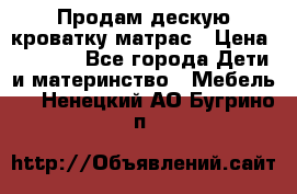 Продам дескую кроватку матрас › Цена ­ 3 000 - Все города Дети и материнство » Мебель   . Ненецкий АО,Бугрино п.